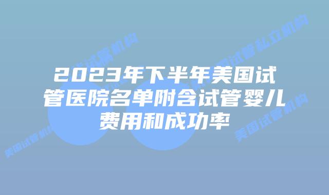 2023年下半年美国试管医院名单附含试管婴儿费用和成功率