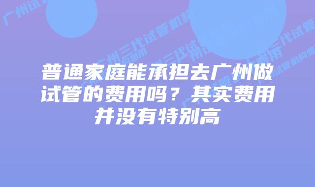 普通家庭能承担去广州做试管的费用吗？其实费用并没有特别高