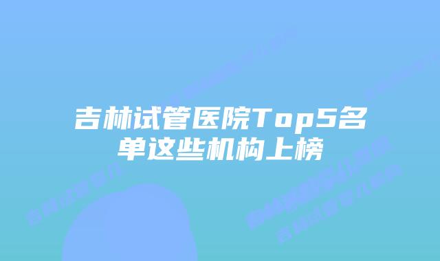 吉林试管医院Top5名单这些机构上榜