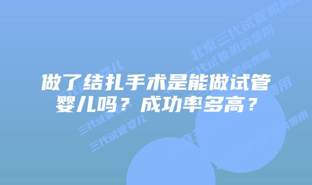 做了结扎手术是能做试管婴儿吗？成功率多高？