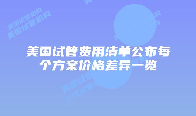 美国试管费用清单公布每个方案价格差异一览