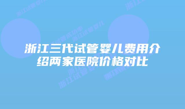 浙江三代试管婴儿费用介绍两家医院价格对比
