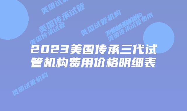2023美国传承三代试管机构费用价格明细表