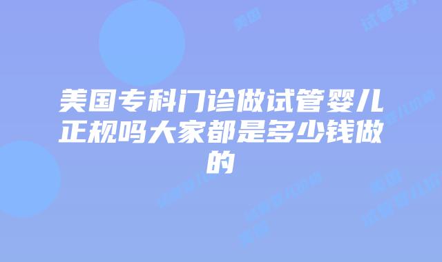 美国专科门诊做试管婴儿正规吗大家都是多少钱做的