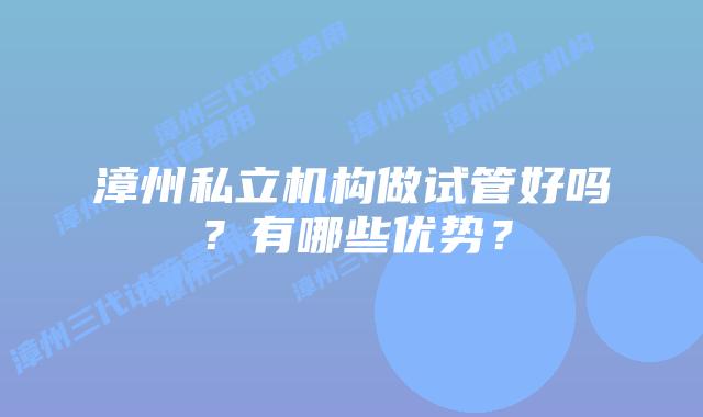 漳州私立机构做试管好吗？有哪些优势？