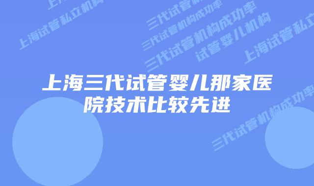 上海三代试管婴儿那家医院技术比较先进