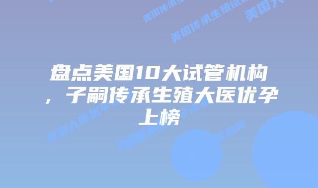 盘点美国10大试管机构,子嗣传承生殖大医优孕上榜