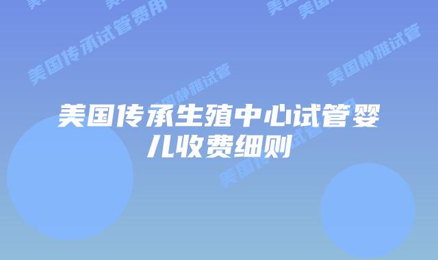 美国传承生殖中心试管婴儿收费细则