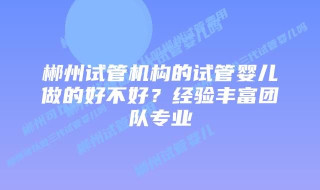 郴州试管机构的试管婴儿做的好不好？经验丰富团队专业