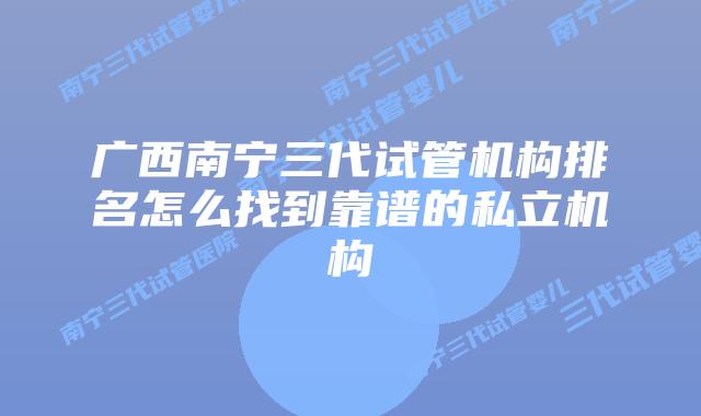 广西南宁三代试管机构排名怎么找到靠谱的私立机构