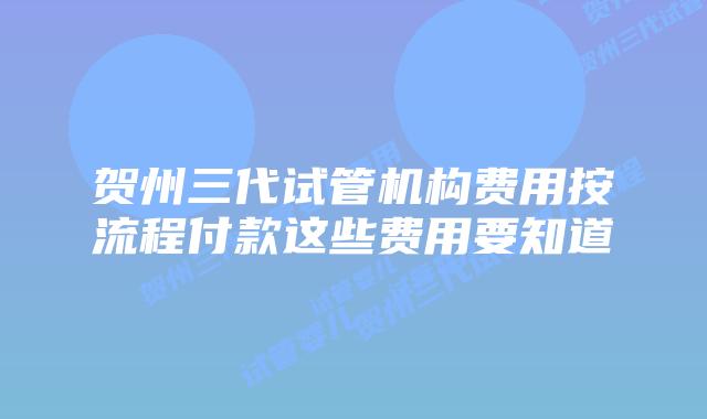 贺州三代试管机构费用按流程付款这些费用要知道