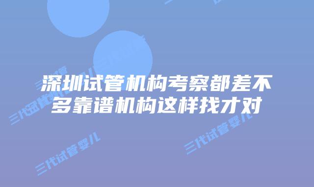 深圳试管机构考察都差不多靠谱机构这样找才对