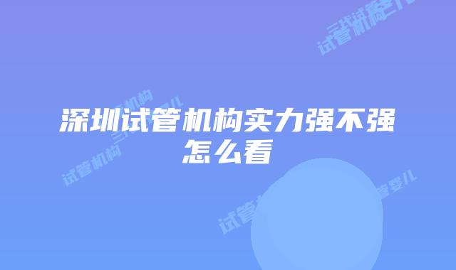 深圳试管机构实力强不强怎么看
