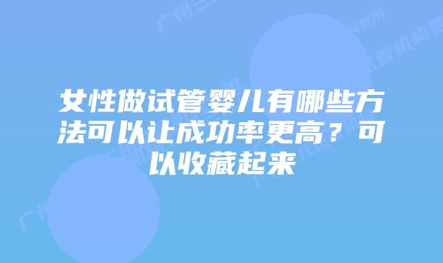 女性做试管婴儿有哪些方法可以让成功率更高?可以收藏起来