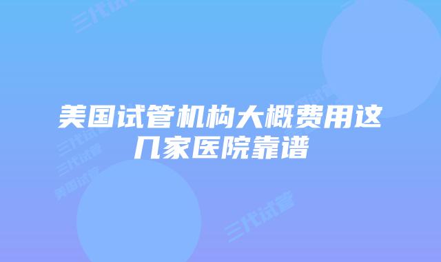 美国试管机构大概费用这几家医院靠谱