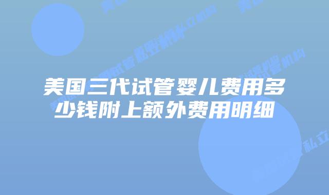 美国三代试管婴儿费用多少钱附上额外费用明细