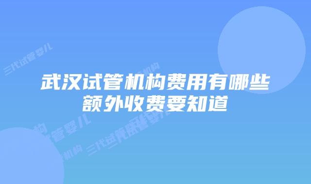 武汉试管机构费用有哪些额外收费要知道