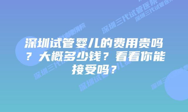 深圳试管婴儿的费用贵吗？大概多少钱？看看你能接受吗？