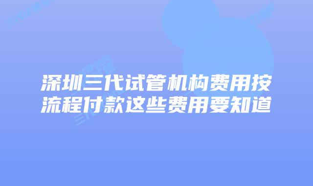 深圳三代试管机构费用按流程付款这些费用要知道