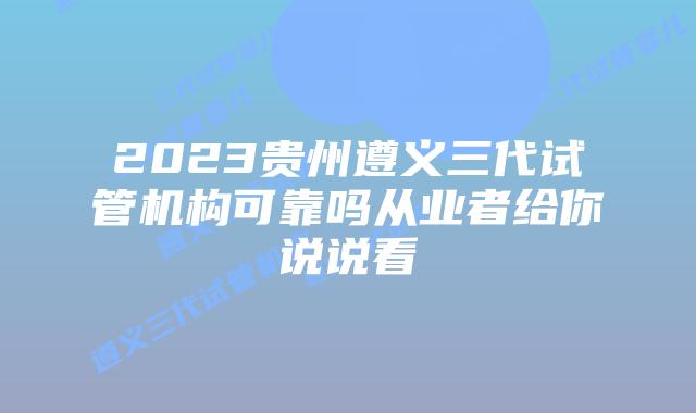 2023贵州遵义三代试管机构可靠吗从业者给你说说看