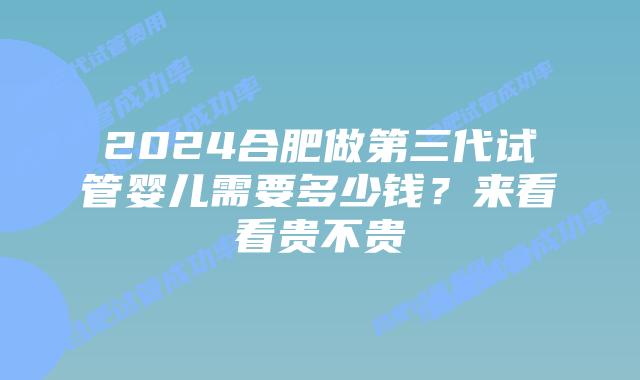 2024合肥做第三代试管婴儿需要多少钱？来看看贵不贵