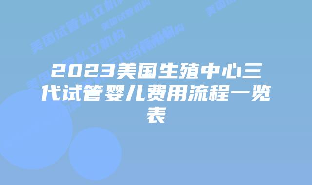 2023美国生殖中心三代试管婴儿费用流程一览表