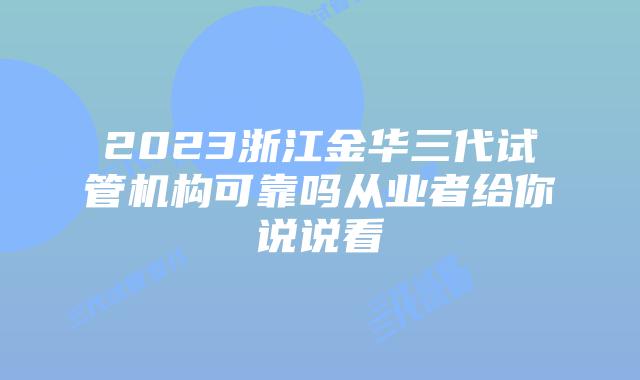 2023浙江金华三代试管机构可靠吗从业者给你说说看