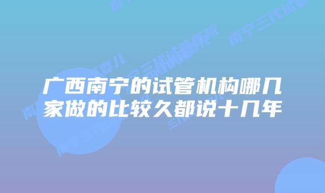 广西南宁的试管机构哪几家做的比较久都说十几年