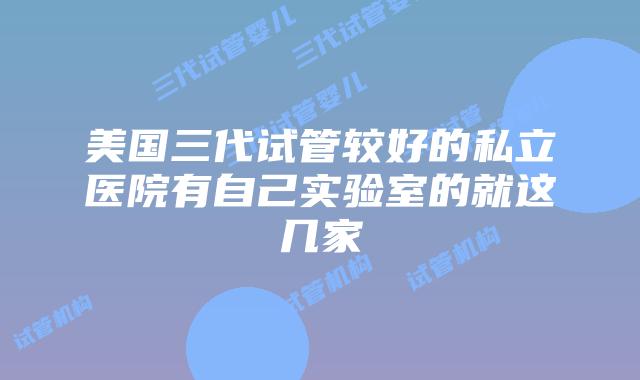 美国三代试管较好的私立医院有自己实验室的就这几家
