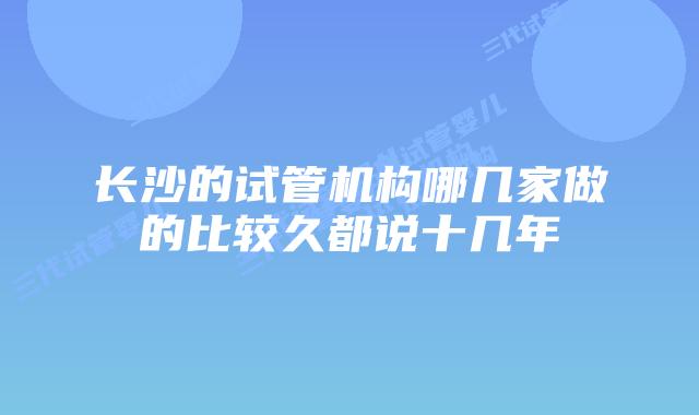 长沙的试管机构哪几家做的比较久都说十几年