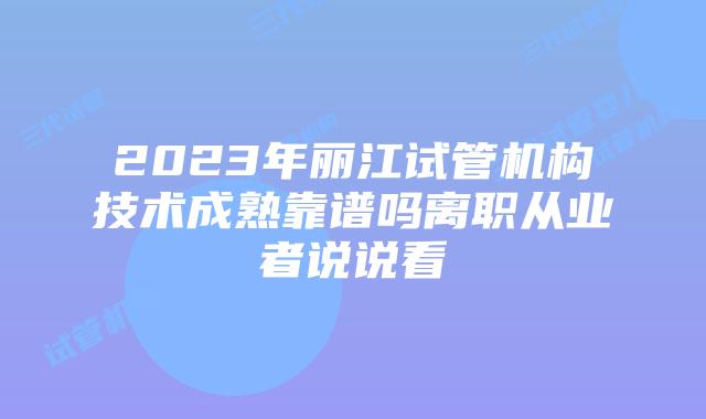 2023年丽江试管机构技术成熟靠谱吗离职从业者说说看