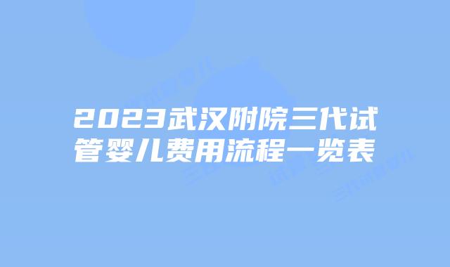 2023武汉附院三代试管婴儿费用流程一览表