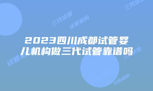 2023四川成都试管婴儿机构做三代试管靠谱吗