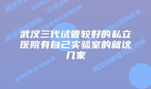 武汉三代试管较好的私立医院有自己实验室的就这几家