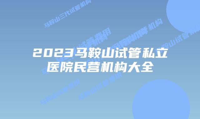 2023马鞍山试管私立医院民营机构大全