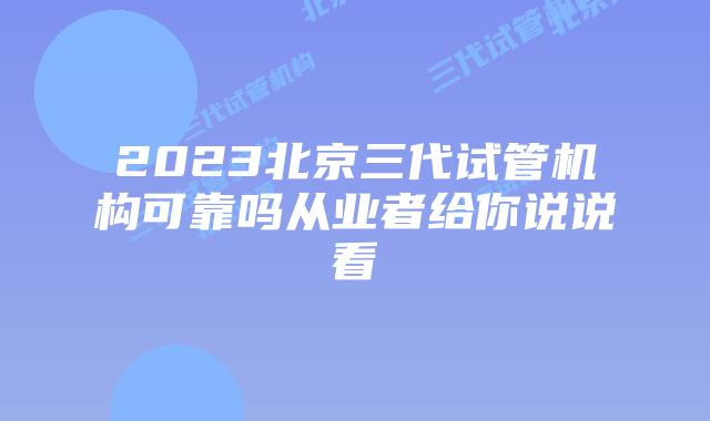 2023北京三代试管机构可靠吗从业者给你说说看