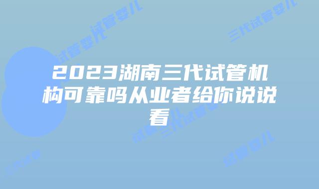 2023湖南三代试管机构可靠吗从业者给你说说看