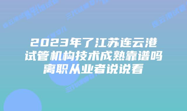 2023年了江苏连云港试管机构技术成熟靠谱吗离职从业者说说看