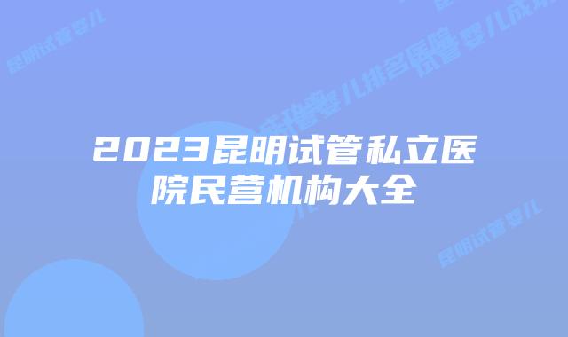 2023昆明试管私立医院民营机构大全
