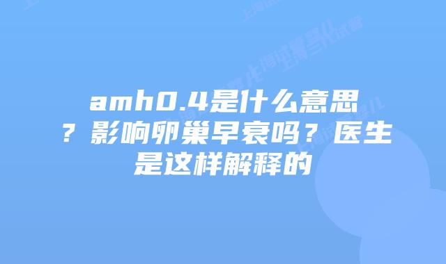 amh0.4是什么意思？影响卵巢早衰吗？医生是这样解释的