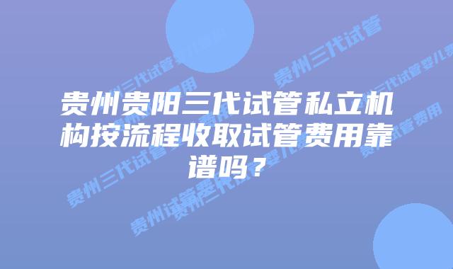 贵州贵阳三代试管私立机构按流程收取试管费用靠谱吗？