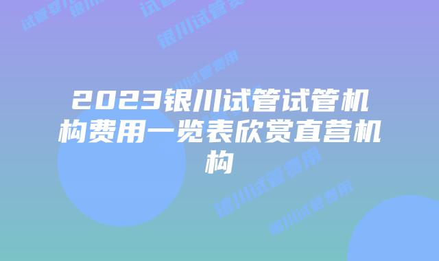 2023银川试管试管机构费用一览表欣赏直营机构