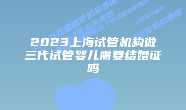 2023上海试管机构做三代试管婴儿需要结婚证吗