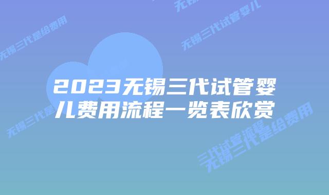 2023无锡三代试管婴儿费用流程一览表欣赏
