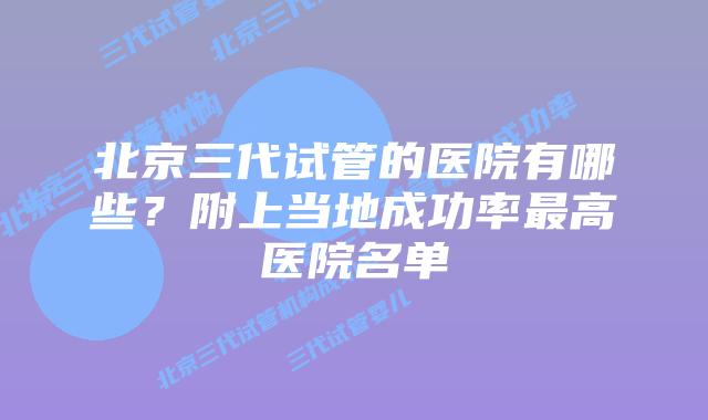 北京三代试管的医院有哪些?附上当地成功率最高医院名单