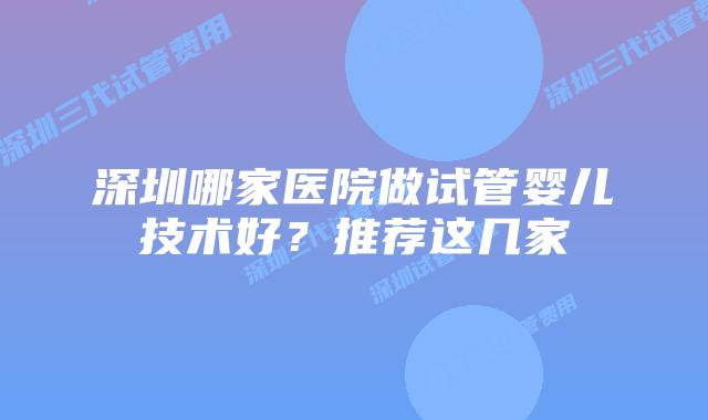 深圳哪家医院做试管婴儿技术好？推荐这几家