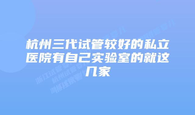 杭州三代试管较好的私立医院有自己实验室的就这几家