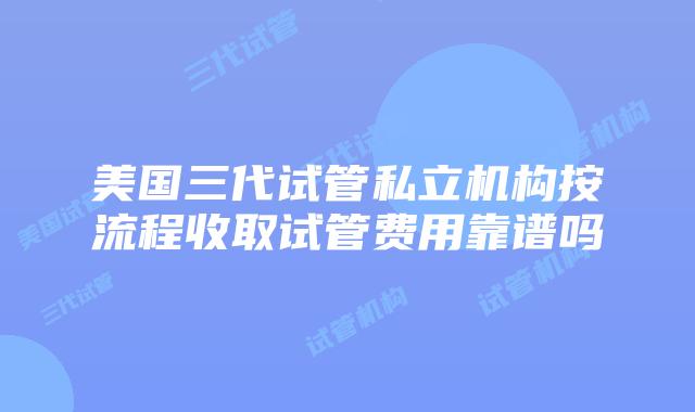 美国三代试管私立机构按流程收取试管费用靠谱吗