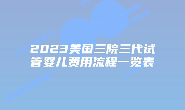 2023美国三院三代试管婴儿费用流程一览表