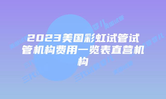 2023美国彩虹试管试管机构费用一览表直营机构